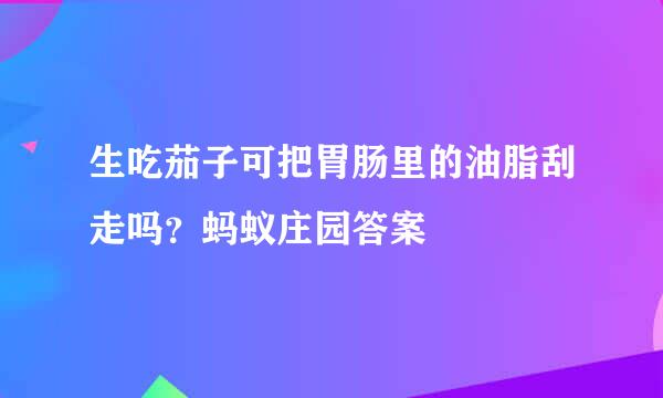 生吃茄子可把胃肠里的油脂刮走吗？蚂蚁庄园答案
