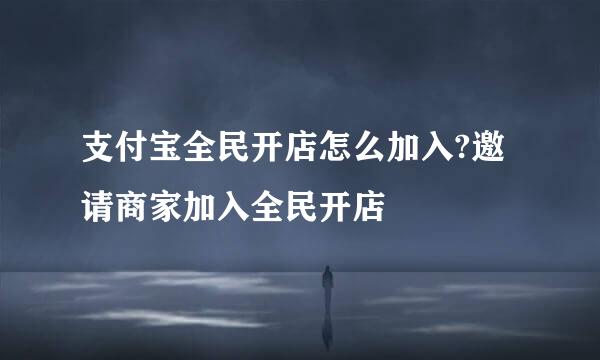 支付宝全民开店怎么加入?邀请商家加入全民开店