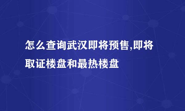 怎么查询武汉即将预售,即将取证楼盘和最热楼盘