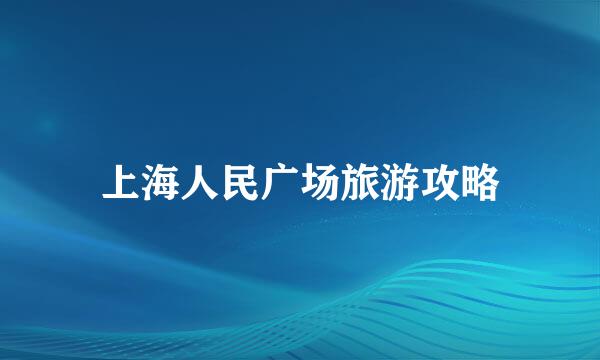 上海人民广场旅游攻略
