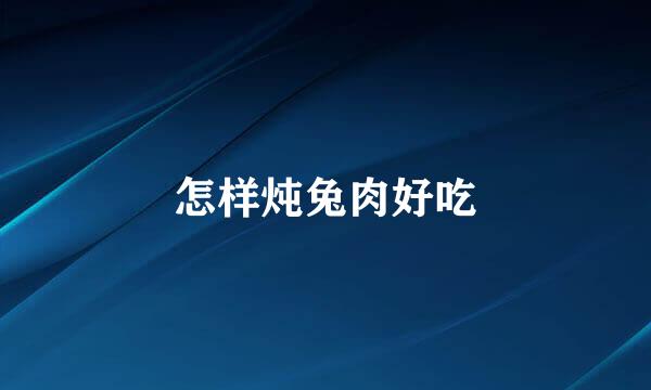 怎样炖兔肉好吃