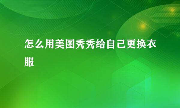 怎么用美图秀秀给自己更换衣服