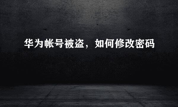 华为帐号被盗，如何修改密码