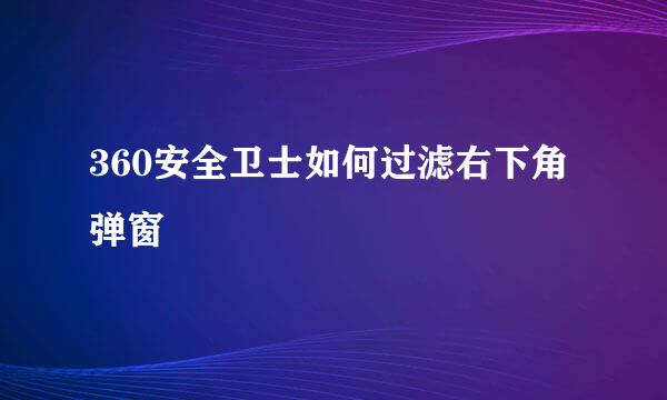 360安全卫士如何过滤右下角弹窗