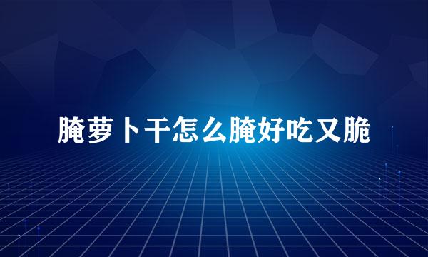 腌萝卜干怎么腌好吃又脆