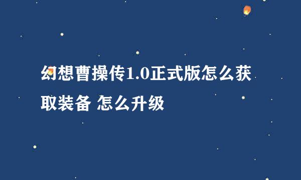 幻想曹操传1.0正式版怎么获取装备 怎么升级