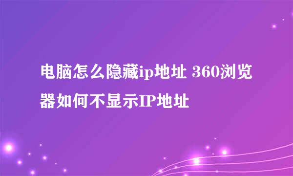 电脑怎么隐藏ip地址 360浏览器如何不显示IP地址