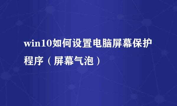 win10如何设置电脑屏幕保护程序（屏幕气泡）