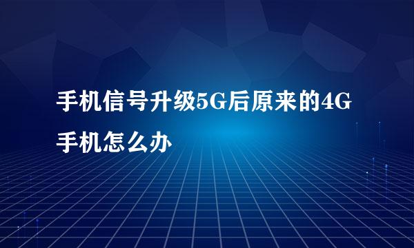 手机信号升级5G后原来的4G手机怎么办