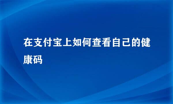 在支付宝上如何查看自己的健康码
