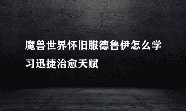 魔兽世界怀旧服德鲁伊怎么学习迅捷治愈天赋