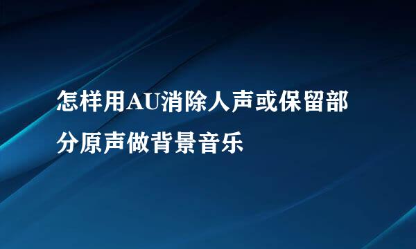 怎样用AU消除人声或保留部分原声做背景音乐