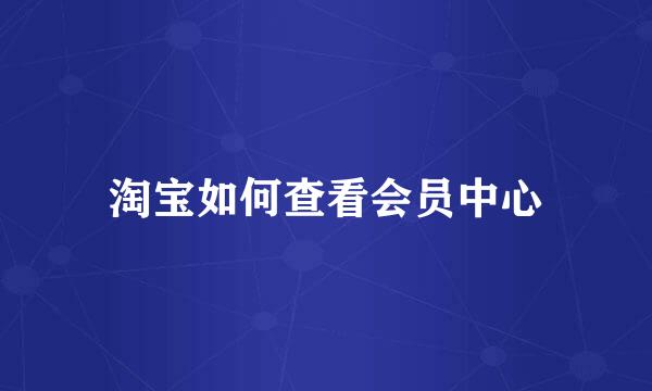 淘宝如何查看会员中心