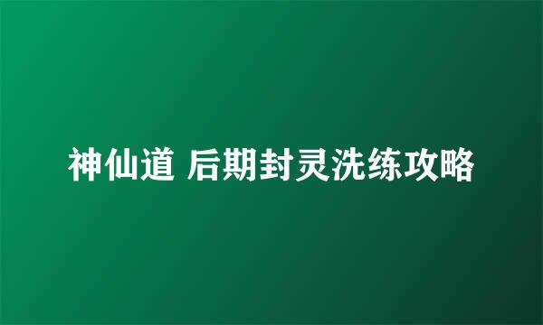 神仙道 后期封灵洗练攻略