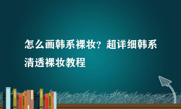 怎么画韩系裸妆？超详细韩系清透裸妆教程