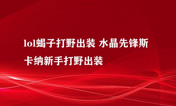 lol蝎子打野出装 水晶先锋斯卡纳新手打野出装