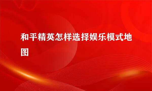 和平精英怎样选择娱乐模式地图