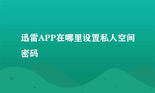 迅雷APP在哪里设置私人空间密码