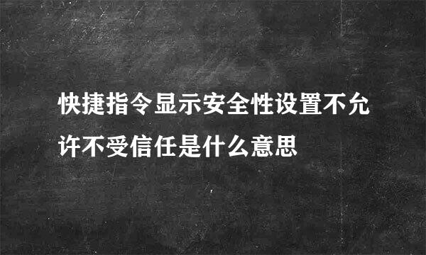 快捷指令显示安全性设置不允许不受信任是什么意思