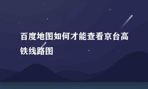 百度地图如何才能查看京台高铁线路图