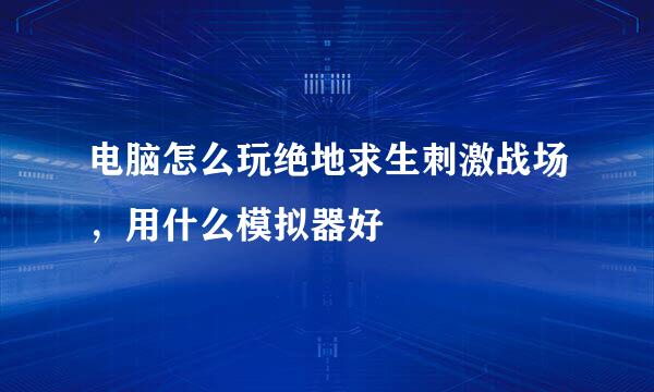 电脑怎么玩绝地求生刺激战场，用什么模拟器好
