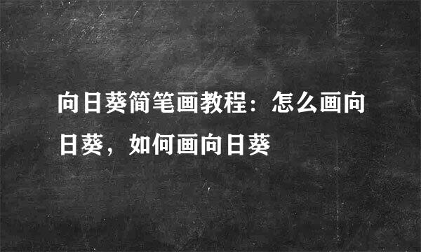 向日葵简笔画教程：怎么画向日葵，如何画向日葵