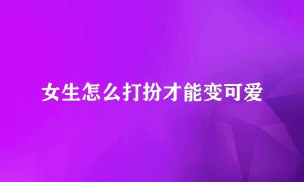 女生怎么打扮才能变可爱