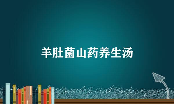 羊肚菌山药养生汤