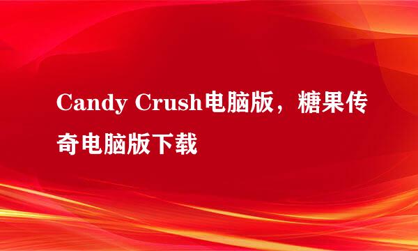 Candy Crush电脑版，糖果传奇电脑版下载
