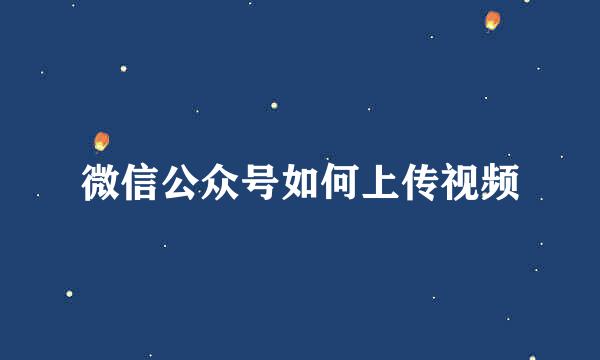 微信公众号如何上传视频