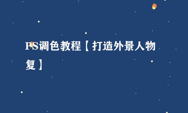 PS调色教程【打造外景人物复】