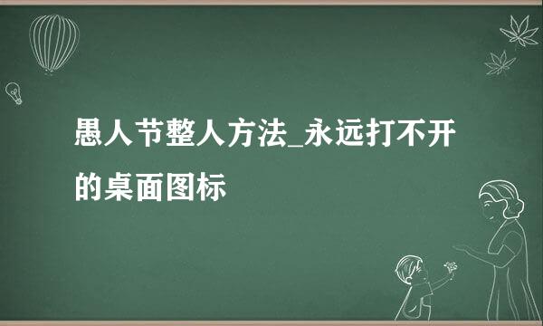 愚人节整人方法_永远打不开的桌面图标