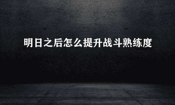 明日之后怎么提升战斗熟练度