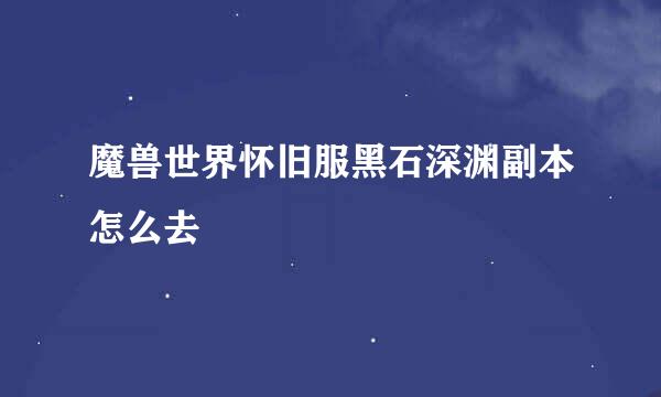 魔兽世界怀旧服黑石深渊副本怎么去