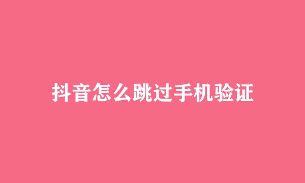 抖音怎么跳过手机验证