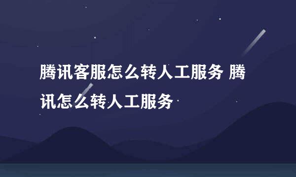 腾讯客服怎么转人工服务 腾讯怎么转人工服务