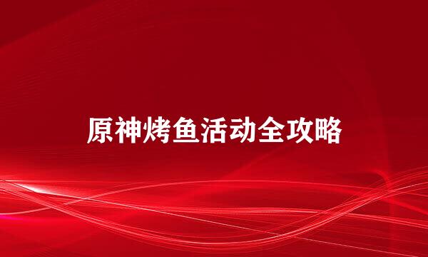 原神烤鱼活动全攻略