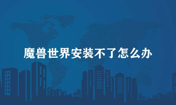 魔兽世界安装不了怎么办