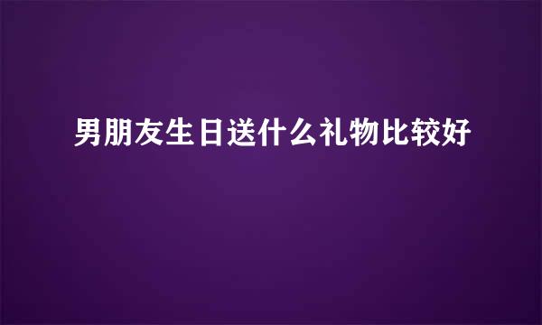 男朋友生日送什么礼物比较好