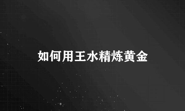 如何用王水精炼黄金