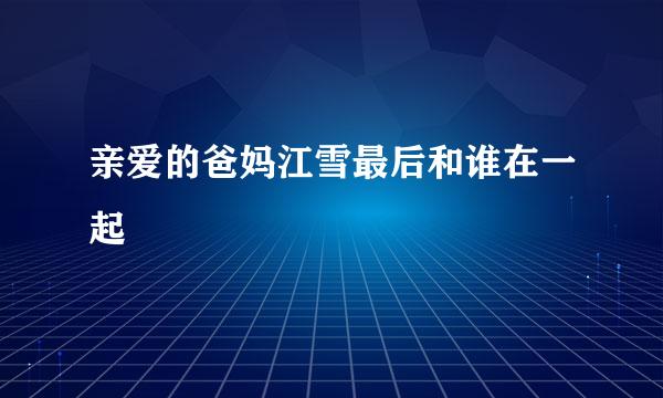 亲爱的爸妈江雪最后和谁在一起