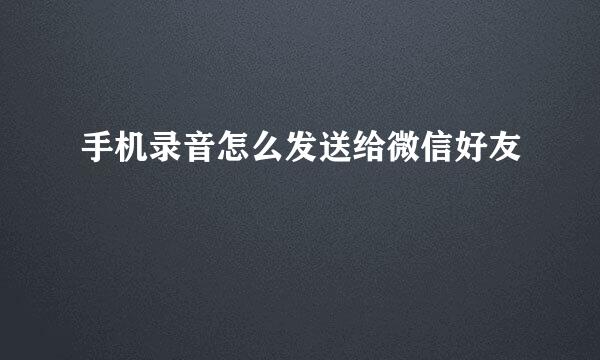 手机录音怎么发送给微信好友