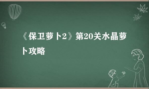 《保卫萝卜2》第20关水晶萝卜攻略
