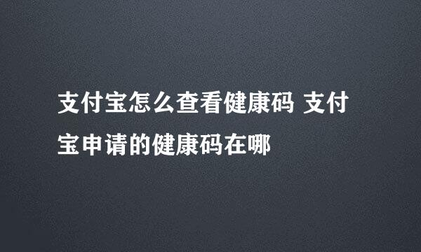 支付宝怎么查看健康码 支付宝申请的健康码在哪