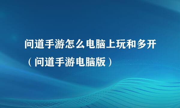 问道手游怎么电脑上玩和多开（问道手游电脑版）