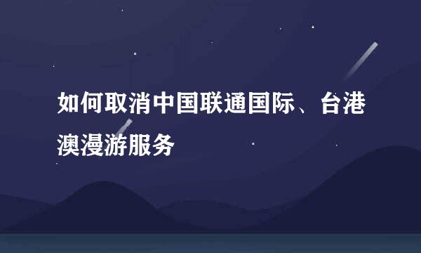 如何取消中国联通国际、台港澳漫游服务
