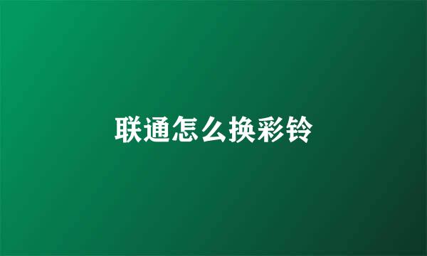 联通怎么换彩铃