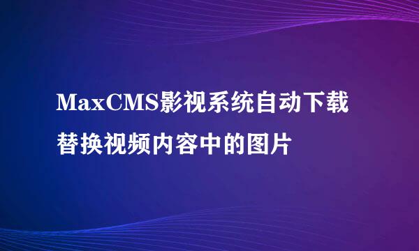 MaxCMS影视系统自动下载替换视频内容中的图片