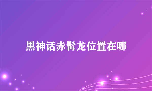 黑神话赤髯龙位置在哪