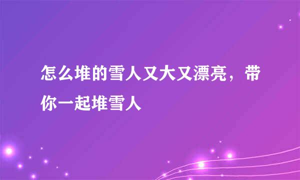 怎么堆的雪人又大又漂亮，带你一起堆雪人